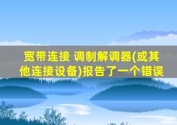 宽带连接 调制解调器(或其他连接设备)报告了一个错误